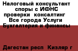Налоговый консультант (споры с ИФНС, проверки, консалтинг) - Все города Услуги » Бухгалтерия и финансы   . Дагестан респ.,Кизляр г.
